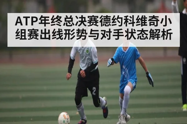 ATP年终总决赛德约科维奇小组赛出线形势与对手状态解析