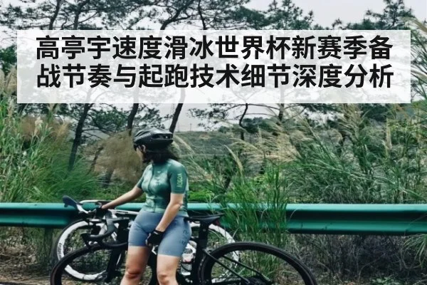 高亭宇速度滑冰世界杯新赛季备战节奏与起跑技术细节深度分析